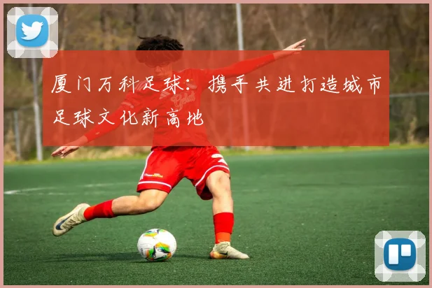 厦门万科足球：携手共进打造城市足球文化新高地