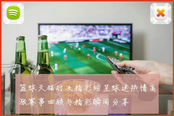 篮球天猫对决精彩纷呈球迷热情高涨赛事回顾与精彩瞬间分享