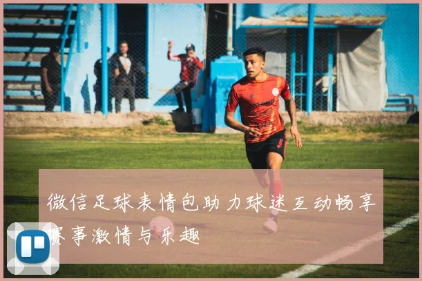 微信足球表情包助力球迷互动畅享赛事激情与乐趣