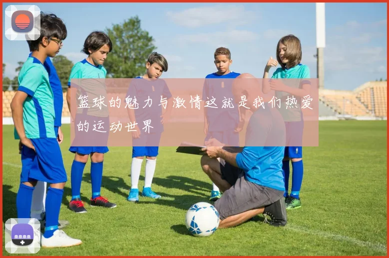 篮球的魅力与激情这就是我们热爱的运动世界