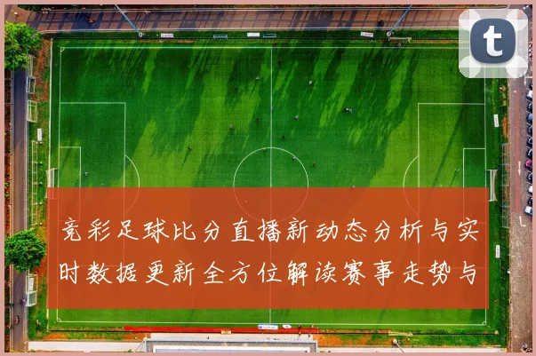 竞彩足球比分直播新动态分析与实时数据更新全方位解读赛事走势与胜负预测