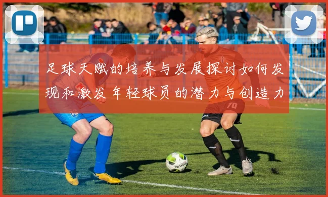 足球天赋的培养与发展探讨如何发现和激发年轻球员的潜力与创造力